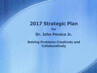 2017 Strategic Plan
for
Dr. John Persico Jr.
Solving Problems Creatively and
Collaboratively
 
