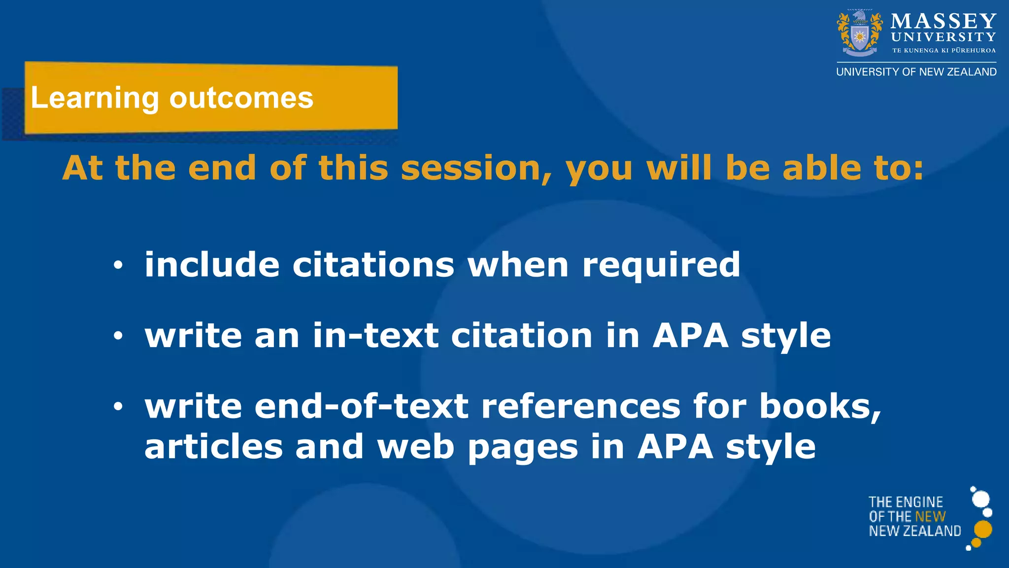 At the end of this session, you will be able to:
• include citations when required
• write in-text citations in APA style
• format an APA reference list including
books, book chapters, articles and web
pages
Learning outcomes
 