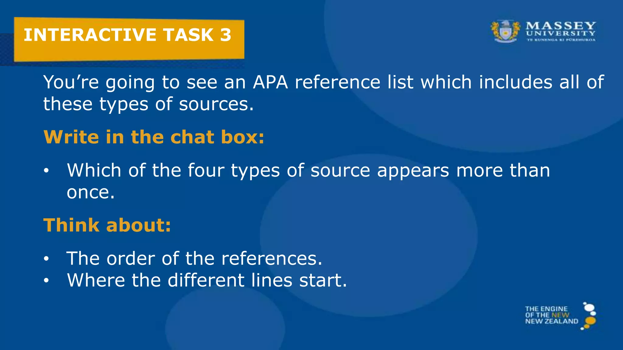 You’re going to see an APA reference list which includes all of
these types of sources.
Write in the chat box:
• Which of the four types of source appears more than
once.
Think about:
• The order of the references.
• Where the different lines start.
INTERACTIVE TASK 3
 
