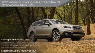 Ferndale MI Quotes – Request quotes for the 2017 Subaru
Outback from Glassman Subaru! Contact Glassman Subaru for
2017 Subaru Outback new internet specials, lease oﬀers and
incentives online. Serving Ferndale MI.
2017 Subaru Outback Quotes to Ferndale MI
Glassman Subaru Internet Sales
www.glassmansubaru.com
Glassman Subaru (888) 468-8951
 