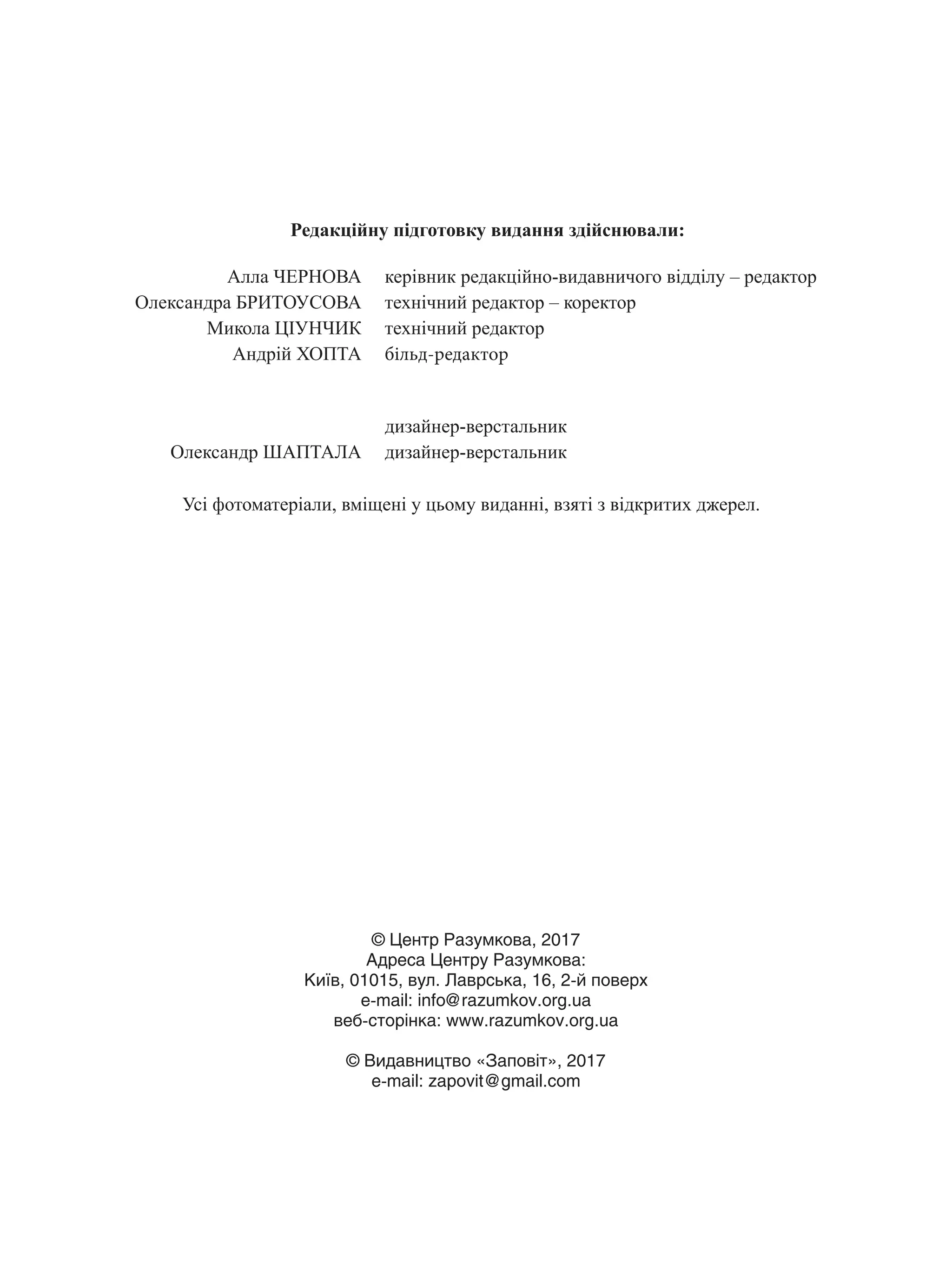 Редакційну підготовку видання здійснювали:
Алла ЧЕРНОВА
Олександра БРИТОУСОВА
Микола ЦІУНЧИК
Андрій ХОПТА
Олександр ШАПТАЛА
керівник редакційно-видавничого відділу – редактор
технічний редактор – коректор
технічний редактор
більд-редактор
дизайнер-верстальник
дизайнер-верстальник
Усі фотоматеріали, вміщені у цьому виданні, взяті з відкритих джерел.
© Центр Разумкова, 2017
Адреса Центру Разумкова:
Київ, 01015, вул. Лаврська, 16, 2-й поверх
e-mail: info@razumkov.org.ua
веб-сторінка: www.razumkov.org.ua
© Видавництво «Заповіт», 2017
e-mail: zapovit@gmail.com
 