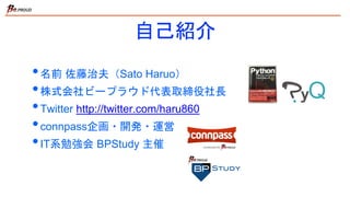 自己紹介
•名前 佐藤治夫（Sato Haruo）
•株式会社ビープラウド代表取締役社長
•Twitter http://twitter.com/haru860
•connpass企画・開発・運営
•IT系勉強会 BPStudy 主催
 