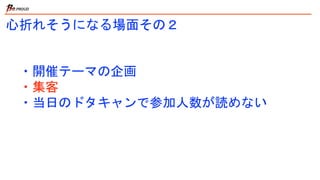 心折れそうになる場面その２
・開催テーマの企画
・集客
・当日のドタキャンで参加人数が読めない
 