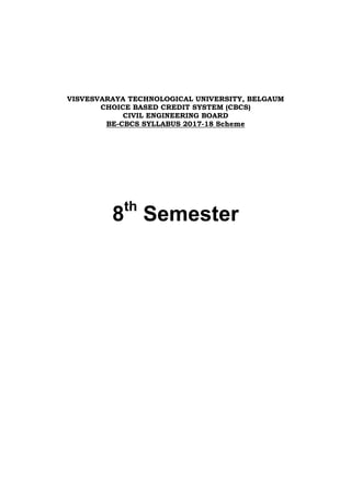 VISVESVARAYA TECHNOLOGICAL UNIVERSITY, BELGAUM
CHOICE BASED CREDIT SYSTEM (CBCS)
CIVIL ENGINEERING BOARD
BE-CBCS SYLLABUS 2017-18 Scheme
8th
Semester
 