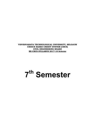VISVESVARAYA TECHNOLOGICAL UNIVERSITY, BELGAUM
CHOICE BASED CREDIT SYSTEM (CBCS)
CIVIL ENGINEERING BOARD
BE-CBCS SYLLABUS 2017-18 Scheme
7th
Semester
 