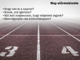 Nap előretekintés
•Hogy néz ki a napom?
•Kinek, mit ígértem?
•Mit kell megtennem, hogy elégedett legyek?
•Mire ﬁgyeljek oda különösképpen?
 