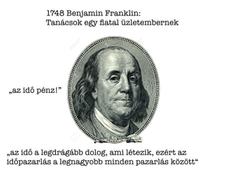 1748 Benjamin Franklin:
Tanácsok egy ﬁatal üzletembernek
„az idő a legdrágább dolog, ami létezik, ezért az
időpazarlás a legnagyobb minden pazarlás között“
„az idő pénz!”
 