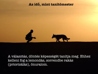 Az idő, mint tanítómester
A választás, döntés képességét tanítja meg. Ehhez
kelleni fog a lemondás, sorrendbe rakás
(priorizálás), önuralom.
 