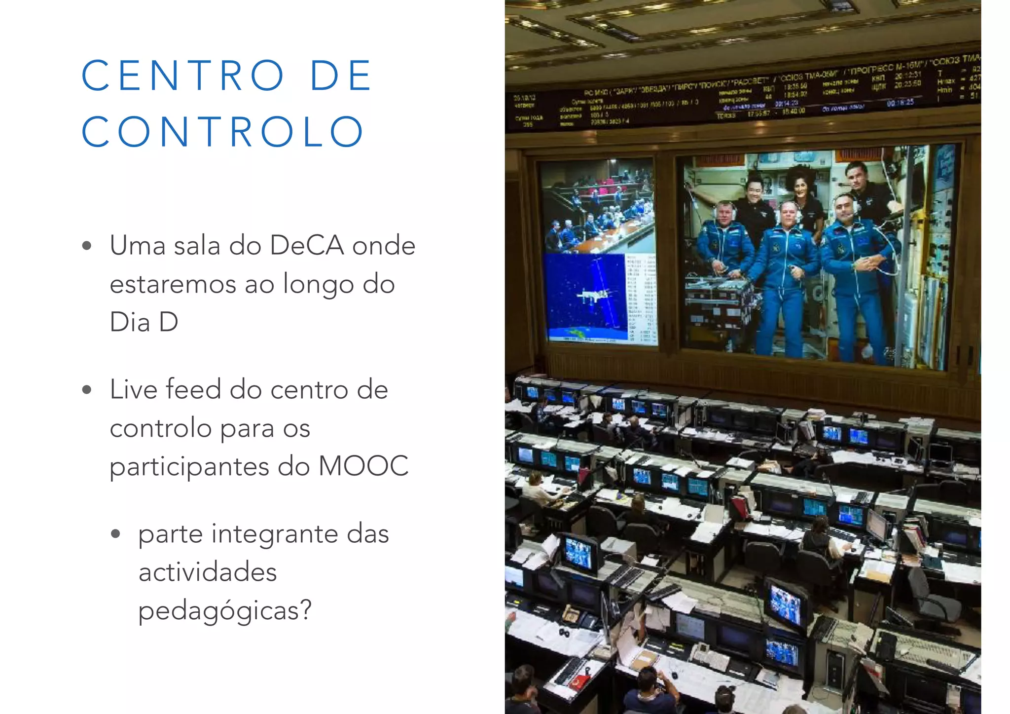 C E N T R O D E
C O N T R O L O
• Uma sala do DeCA onde
estaremos ao longo do  
Dia D
• Live feed do centro de
controlo para os
participantes do MOOC
• parte integrante das
actividades
pedagógicas?
 