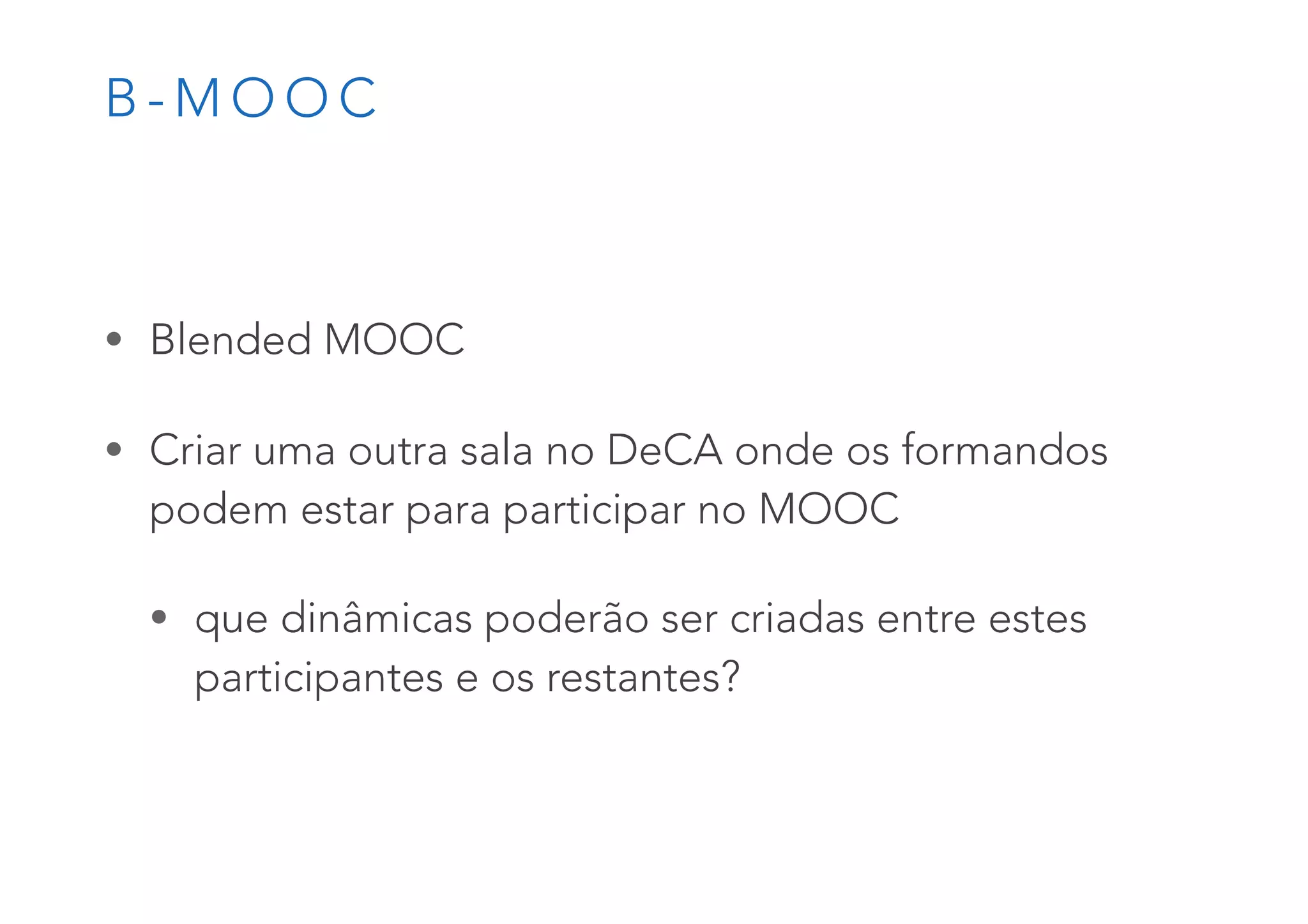 B - M O O C
• Blended MOOC
• Criar uma outra sala no DeCA onde os formandos
podem estar para participar no MOOC
• que dinâmicas poderão ser criadas entre estes
participantes e os restantes?
 