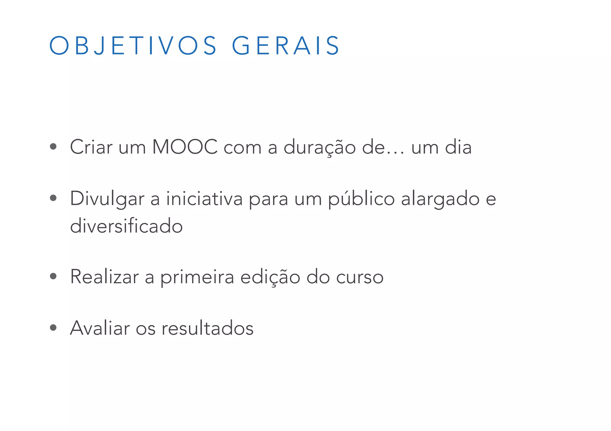 O B J E T I V O S G E R A I S
• Criar um MOOC com a duração de… um dia
• Divulgar a iniciativa para um público alargado e
diversificado
• Realizar a primeira edição do curso
• Avaliar os resultados
 