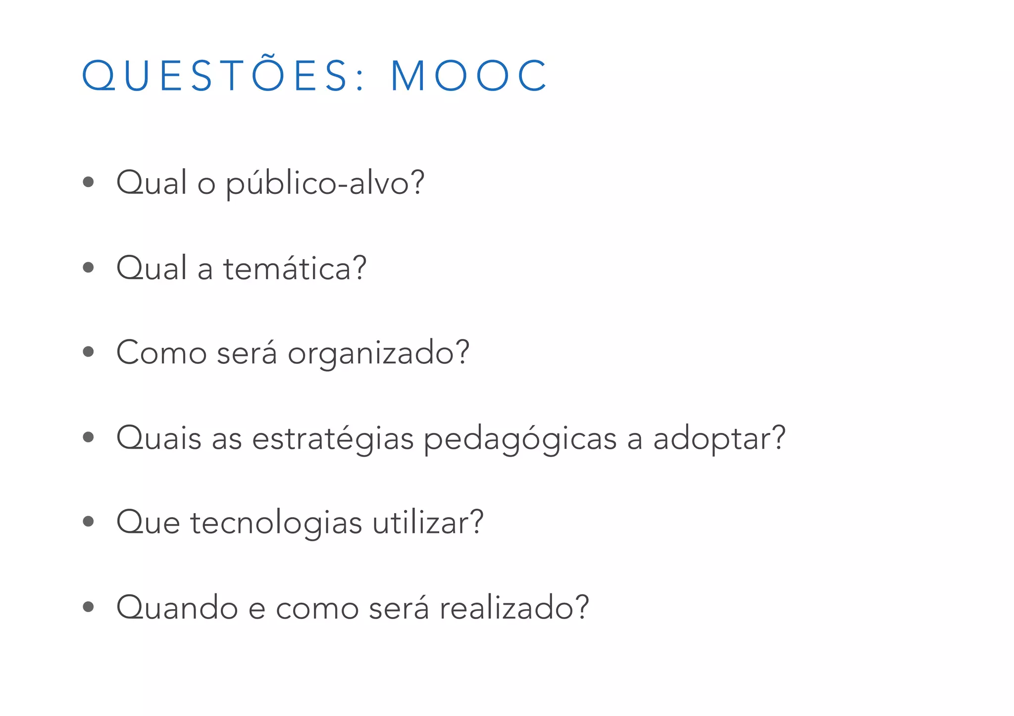Q U E S T Õ E S : M O O C
• Qual o público-alvo?
• Qual a temática?
• Como será organizado?
• Quais as estratégias pedagógicas a adoptar?
• Que tecnologias utilizar?
• Quando e como será realizado?
 