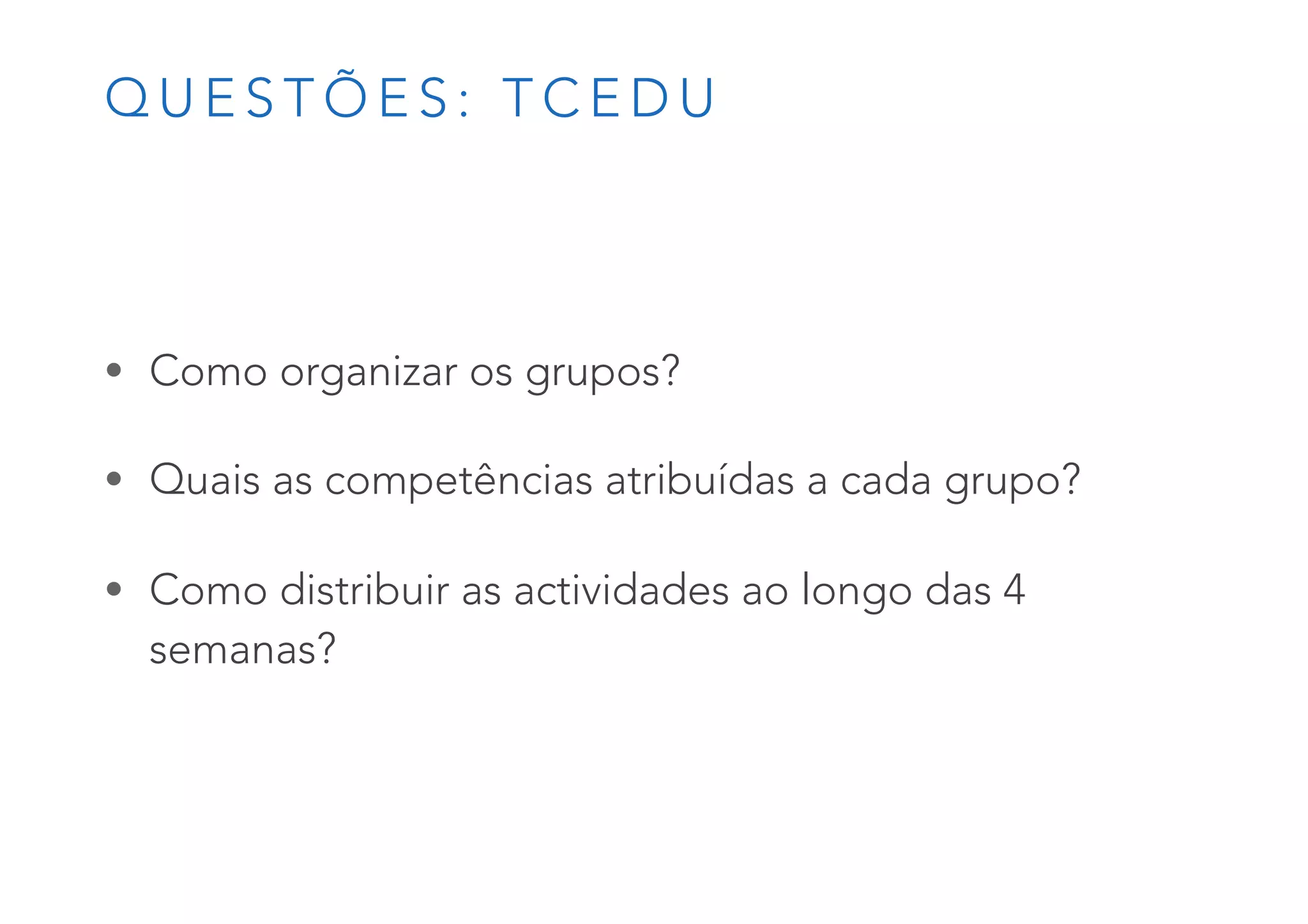Q U E S T Õ E S : T C E D U
• Como organizar os grupos?
• Quais as competências atribuídas a cada grupo?
• Como distribuir as actividades ao longo das 4
semanas?
 