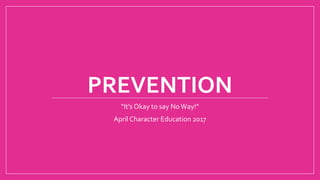 PREVENTION
“It’s Okay to say NoWay!”
April Character Education 2017
 
