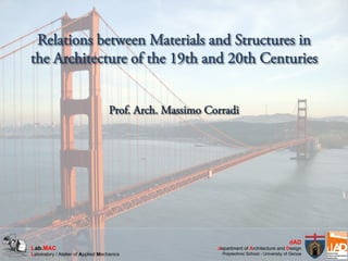 Relations between Materials and Structures in
the Architecture of the 19th and 20th Centuries
Prof. Arch. Massimo Corradi
Lab.MAC
Laboratory / Atelier of Applied Mechanics
dAD
department of Architecture and Design
Polytechnic School - University of Genoa
 
