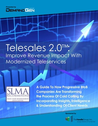 Telesales 2.0 :
Improve Revenue Impact With
Modernized Teleservices
A Guide To How Progressive BtoB
Companies Are Transforming
the Process Of Cold Calling By
Incorporating Insights, Intelligence
& Understanding Of Client Needs
Presented by
Sponsored by
™
 