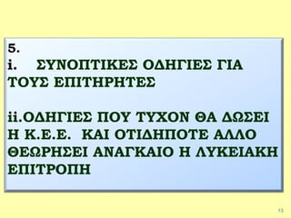 13
5.
i. ΣΥΝΟΠΤΙΚΕΣ ΟΔΗΓΙΕΣ ΓΙΑ
ΤΟΥΣ ΕΠΙΤΗΡΗΤΕΣ
ii.ΟΔΗΓΙΕΣ ΠΟΥ ΤΥΧΟΝ ΘΑ ΔΩΣΕΙ
Η Κ.Ε.Ε. ΚΑΙ ΟΤΙΔΗΠΟΤΕ ΑΛΛΟ
ΘΕΩΡΗΣΕΙ ΑΝΑΓΚΑΙΟ Η ΛΥΚΕΙΑΚΗ
ΕΠΙΤΡΟΠΗ
 