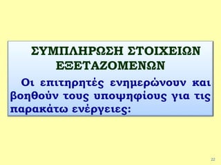 22
ΣΥΜΠΛΗΡΩΣΗ ΣΤΟΙΧΕΙΩΝ
ΕΞΕΤΑΖΟΜΕΝΩΝ
Οι επιτηρητές ενημερώνουν και
βοηθούν τους υποψηφίους για τις
παρακάτω ενέργειες:
 