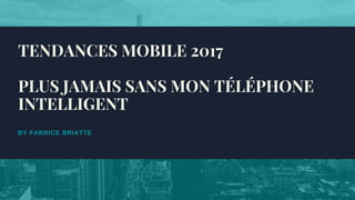 BY FABRICE BRIATTE
TENDANCES MOBILE 2017
PLUS JAMAIS SANS MON TÉLÉPHONE
INTELLIGENT
 