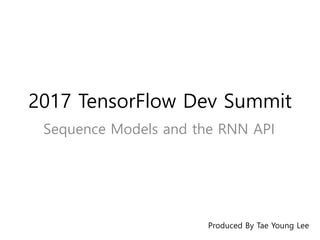 2017 TensorFlow Dev Summit
Sequence Models and the RNN API
Produced By Tae Young Lee
 