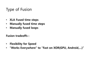 Type of Fusion
• XLA Fused time steps
• Manually fused time steps
• Manually fused loops
Fusion tradeoffs :
• Flexibility for Speed
• “Works Everywhere” to “Fast on XOR(GPU, Android,…)”
 