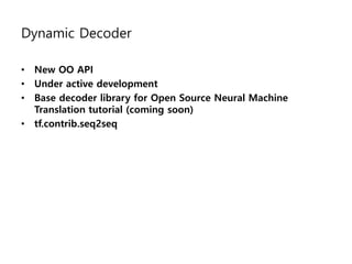 Dynamic Decoder
• New OO API
• Under active development
• Base decoder library for Open Source Neural Machine
Translation tutorial (coming soon)
• tf.contrib.seq2seq
 