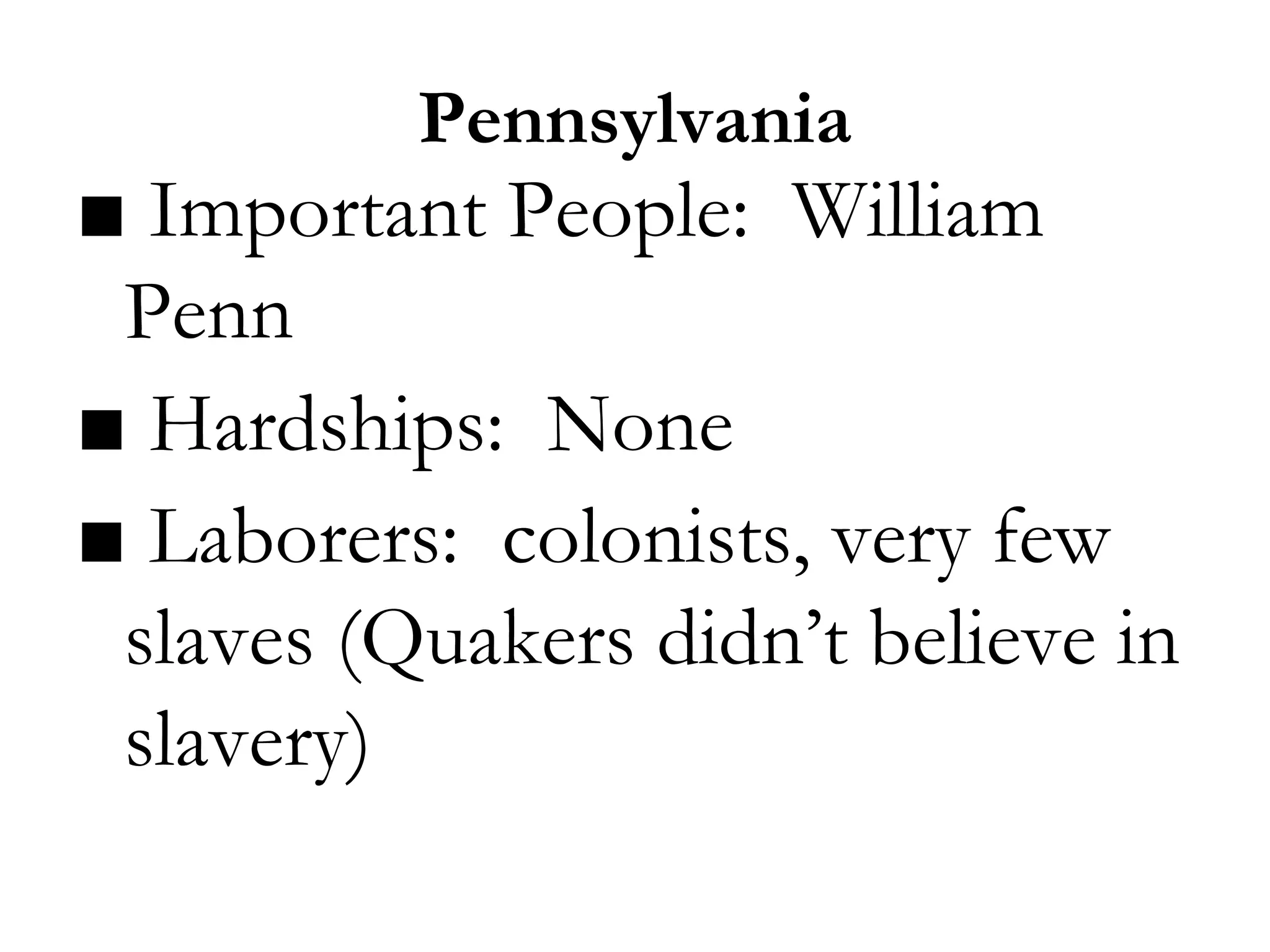 Pennsylvania
■ Important People: William
Penn
■ Hardships: None
■ Laborers: colonists, very few
slaves (Quakers didn’t believe in
slavery)
 