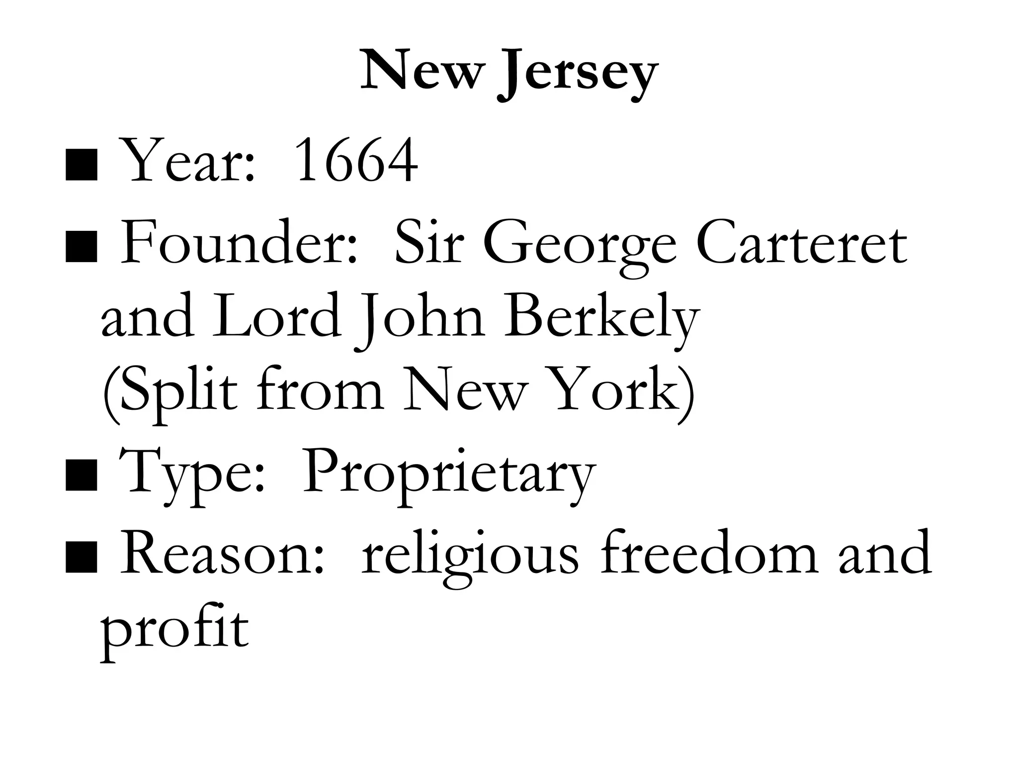 New Jersey
■ Year: 1664
■ Founder: Sir George Carteret
and Lord John Berkely
(Split from New York)
■ Type: Proprietary
■ Reason: religious freedom and
profit
 