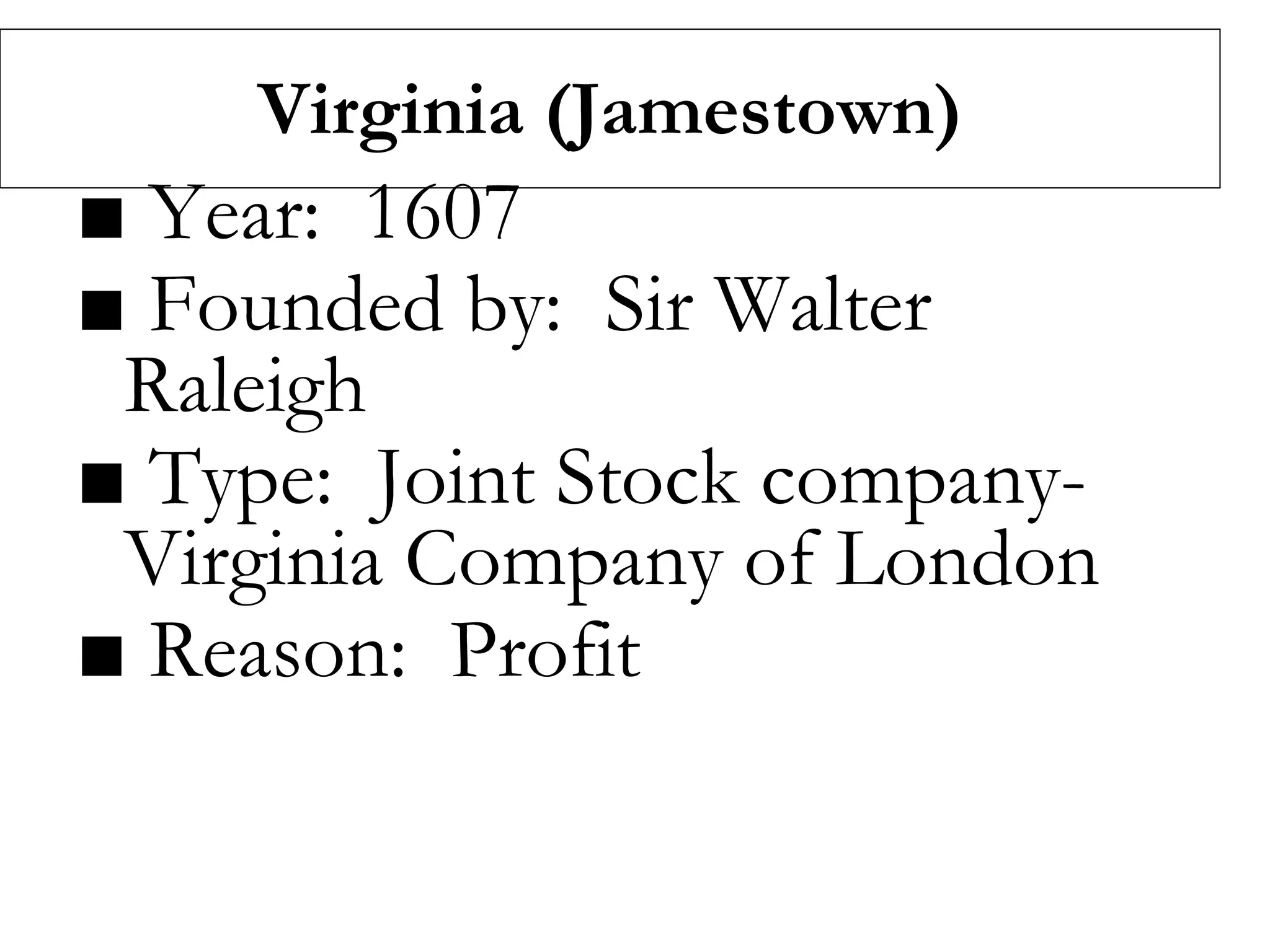 Virginia (Jamestown)
■ Year: 1607
■ Founded by: Sir Walter
Raleigh
■ Type: Joint Stock company-
Virginia Company of London
■ Reason: Profit
 