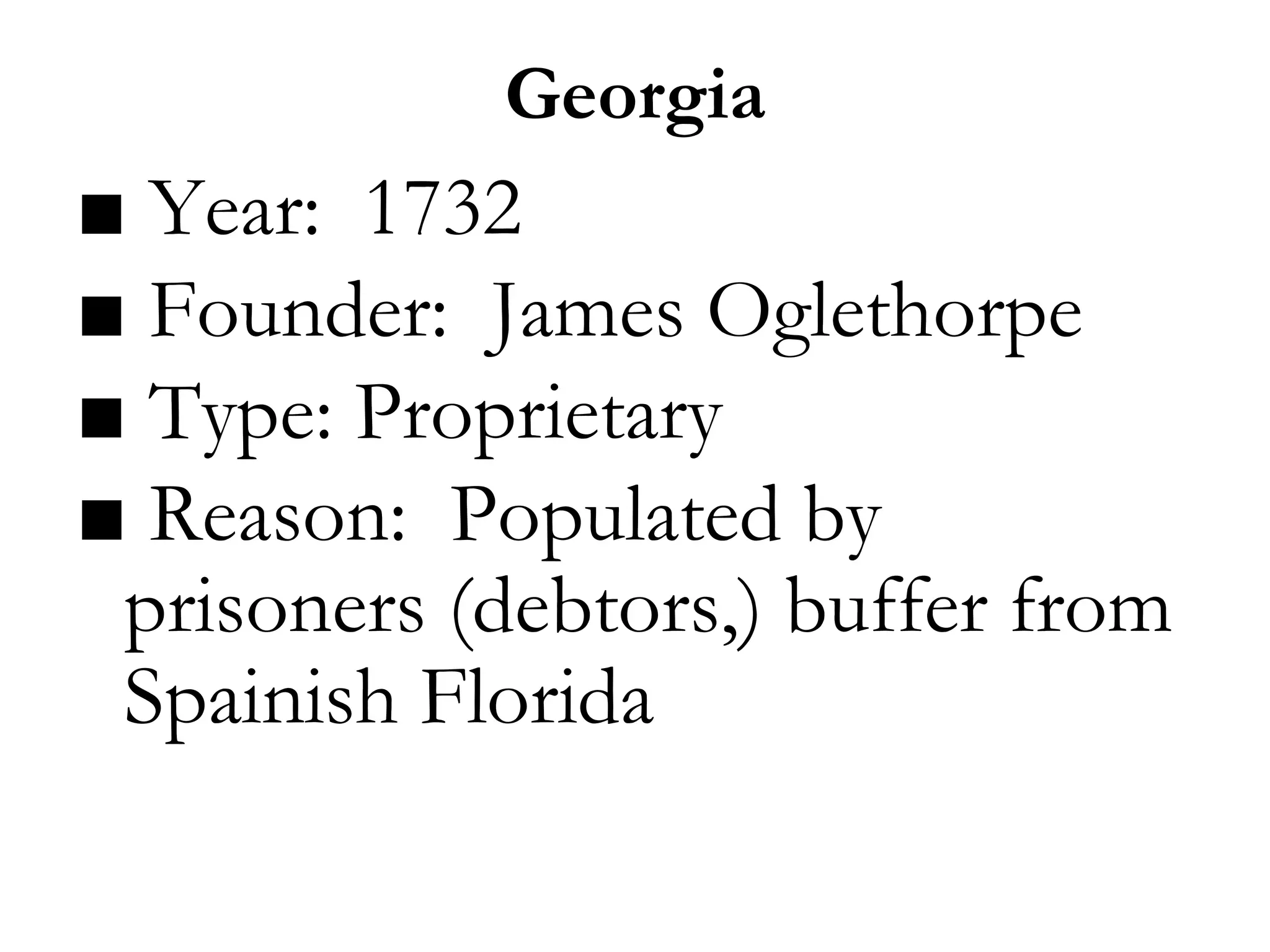Georgia
■ Year: 1732
■ Founder: James Oglethorpe
■ Type: Proprietary
■ Reason: Populated by
prisoners (debtors,) buffer from
Spainish Florida
 