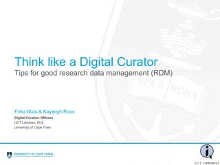 Tips for good research data management (RDM)
Think like a Digital Curator
Digital Curation Officers
UCT Libraries, DLS
University of Cape Town
Erika Mias & Kayleigh Roos
 