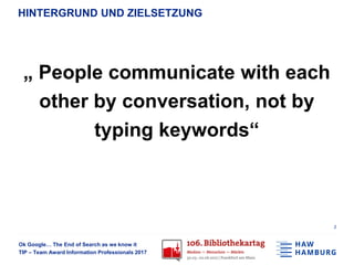 Ok Google… The End of Search as we know it
TIP – Team Award Information Professionals 2017
HINTERGRUND UND ZIELSETZUNG
„ People communicate with each
other by conversation, not by
typing keywords“
2
 