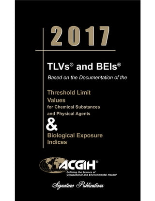 2 0 1 7
2 0 1 7
&
TLVs®
and BEIs®
Based on the Documentation of the
®
Defining the Science of
Occupational and Environmental Health®
Threshold Limit
Values
for Chemical Substances
and Physical Agents
Biological Exposure
Indices
 