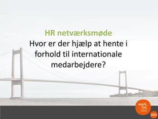 HR netværksmøde
Hvor er der hjælp at hente i
forhold til internationale
medarbejdere?
 
