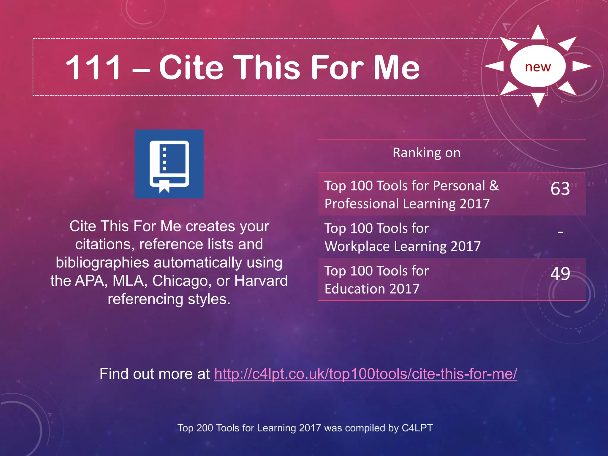 111 – Cite This For Me
Find out more at http://c4lpt.co.uk/top100tools/cite-this-for-me/
Ranking on
Top 100 Tools for Personal &
Professional Learning 2017
63
Top 100 Tools for
Workplace Learning 2017
-
Top 100 Tools for
Education 2017
49
new
Cite This For Me creates your
citations, reference lists and
bibliographies automatically using
the APA, MLA, Chicago, or Harvard
referencing styles.
Top 200 Tools for Learning 2017 was compiled by C4LPT
 