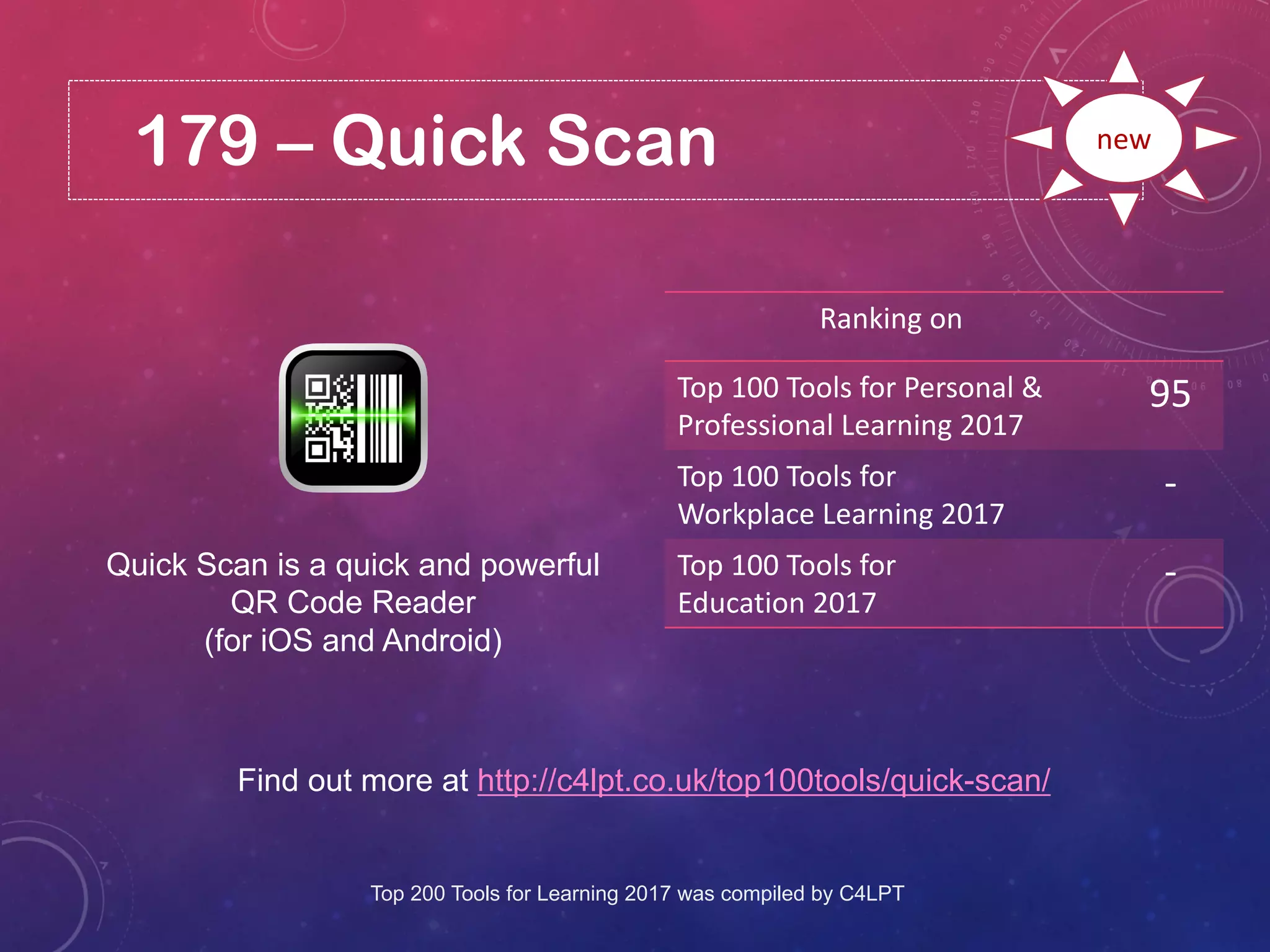 179 – Quick Scan
Find out more at http://c4lpt.co.uk/top100tools/quick-scan/
Ranking on
Top 100 Tools for Personal &
Professional Learning 2017
95
Top 100 Tools for
Workplace Learning 2017
-
Top 100 Tools for
Education 2017
-
new
Quick Scan is a quick and powerful
QR Code Reader
(for iOS and Android)
Top 200 Tools for Learning 2017 was compiled by C4LPT
 