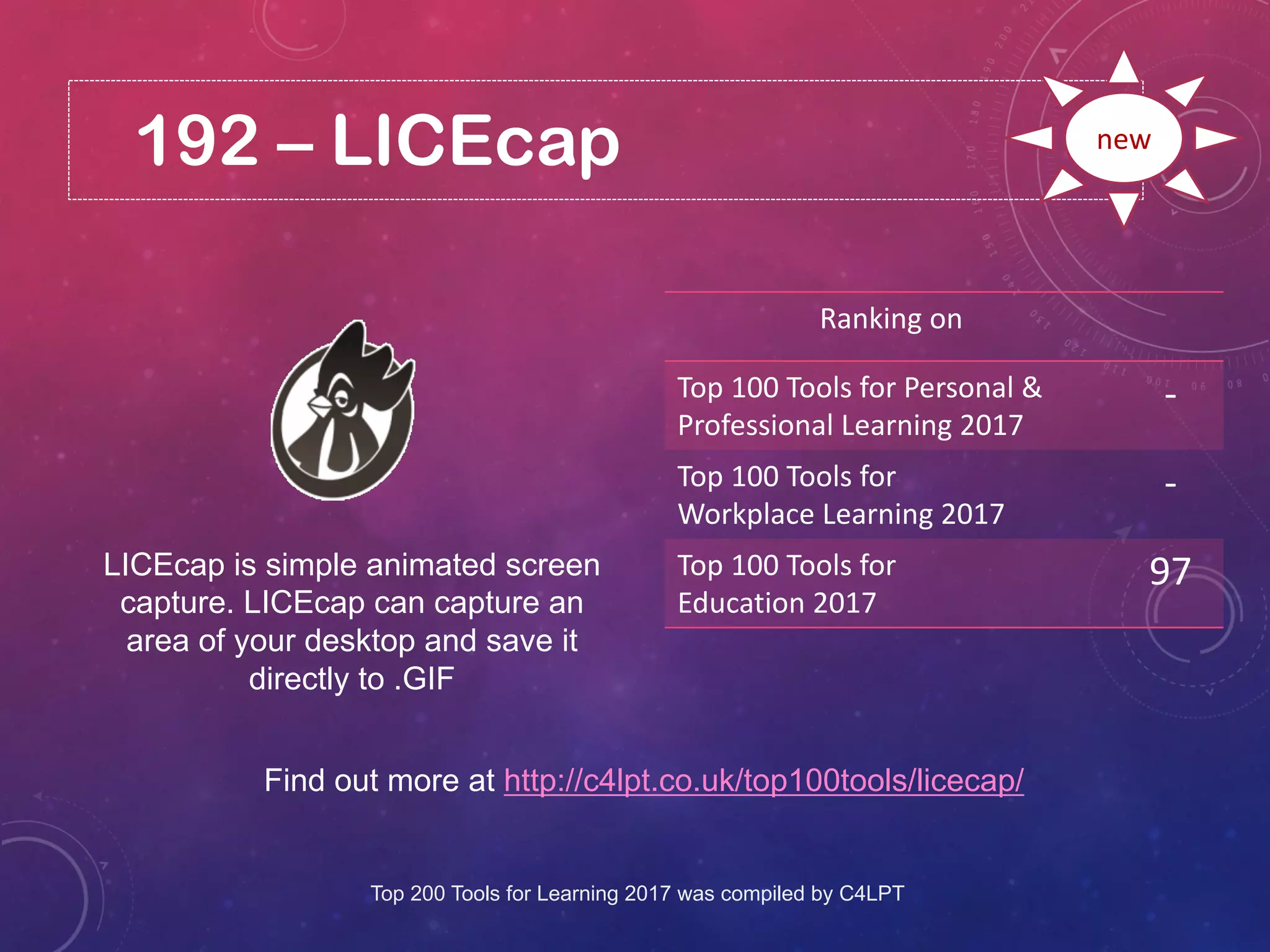 192 – LICEcap
Find out more at http://c4lpt.co.uk/top100tools/licecap/
Ranking on
Top 100 Tools for Personal &
Professional Learning 2017
-
Top 100 Tools for
Workplace Learning 2017
-
Top 100 Tools for
Education 2017
97
new
LICEcap is simple animated screen
capture. LICEcap can capture an
area of your desktop and save it
directly to .GIF
Top 200 Tools for Learning 2017 was compiled by C4LPT
 