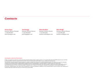 www.pwc.com/us/insurance
At PwC, our purpose is to build trust in society and solve important problems. We’re a network of firms in 157 countries with more than 208,000 people who are committed
to delivering quality in assurance, advisory and tax services. Find out more and tell us what matters to you by visiting us at www.pwc.com.
This publication has been prepared for general guidance on matters of interest only, and does not constitute professional advice. You should not act upon the information
contained in this publication without obtaining specific professional advice. No representation or warranty (express or implied) is given as to the accuracy
or completeness of the information contained in this publication, and, to the extent permitted by law, PwC does not accept or assume any liability, responsibility or duty of
care for any consequences of you or anyone else acting, or refraining to act, in reliance on the information contained in this publication or for any decision based on it.
© 2016 PwC. All rights reserved. PwC refers to the US member firm or one of its subsidiaries or affiliates, and may sometimes refer to the PwC network. Each member firm is
a separate legal entity. Please see www.pwc.com/structure for further details.
Contacts
Imran Ilyas
Insurance Advisory Principal
+1 630 699 0657
imran.ilyas@pwc.com
Josh Knipp
Insurance Advisory Director
+1 312 298 3044
josh.knipp@pwc.com
Matt Hurlbut
Insurance Advisory Director
+1 312 961 6158
matthew.hurlbut@pwc.com
Matt Wolff
Insurance Advisory Director
+1 312 298 3595
matthew.wolff@pwc.com
 