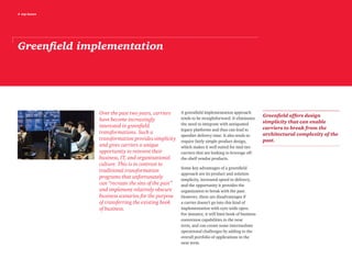 4 top issues
Greenfield implementation
Over the past two years, carriers
have become increasingly
interested in greenfield
transformations. Such a
transformation provides simplicity
and gives carriers a unique
opportunity to reinvent their
business, IT, and organizational
culture. This is in contrast to
traditional transformation
programs that unfortunately
can “recreate the sins of the past”
and implement relatively obscure
business scenarios for the purpose
of transferring the existing book
of business.
A greenfield implementation approach
tends to be straightforward. It eliminates
the need to integrate with antiquated
legacy platforms and thus can lead to
speedier delivery time. It also tends to
require fairly simple product design,
which makes it well suited for mid-tier
carriers that are looking to leverage off-
the-shelf vendor products.
Some key advantages of a greenfield
approach are its product and solution
simplicity, increased speed to delivery,
and the opportunity it provides the
organization to break with the past.
However, there are disadvantages if
a carrier doesn’t go into this kind of
implementation with eyes wide open.
For instance, it will limit book of business
conversion capabilities in the near
term, and can create some intermediate
operational challenges by adding to the
overall portfolio of applications in the
near term.
Greenfield offers design
simplicity that can enable
carriers to break from the
architectural complexity of the
past.
 