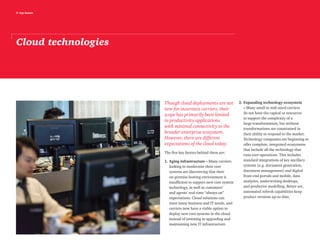 5 top issues
Cloud technologies
Though cloud deployments are not
new for insurance carriers, their
scope has primarily been limited
to productivity applications
with minimal connectivity to the
broader enterprise ecosystem.
However, there are different
expectations of the cloud today.
The five key factors behind them are:
1.	Aging infrastructure – Many carriers
looking to modernize their core
systems are discovering that their
on-premise hosting environment is
insufficient to support new core system
technology, as well as customers’
and agents’ real-time “always on”
expectations. Cloud solutions can
meet many business and IT needs, and
carriers now have a viable option to
deploy new core systems in the cloud
instead of investing in upgrading and
maintaining new IT infrastructure.
2.	Expanding technology ecosystem
– Many small to mid-sized carriers
do not have the capital or resources
to support the complexity of a
large transformation, but without
transformations are constrained in
their ability to respond to the market.
Technology companies are beginning to
offer complete, integrated ecosystems
that include all the technology that
runs core operations. This includes
standard integrations of key ancillary
systems (e.g. document generation,
document management) and digital
front-end portals and mobile, data
analytics, underwriting desktops,
and predictive modelling. Better yet,
automated refresh capabilities keep
product versions up-to-date.
 