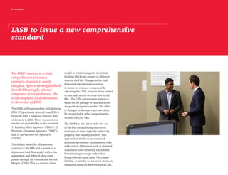 4 top issues
IASB to issue a new comprehensive
standard
The IASB’s journey to a final,
comprehensive insurance
contracts standard is nearly
complete. After reviewing feedback
from field testing by selected
companies in targeted areas, the
IASB completed its deliberations
in November of 2016.
The IASB staff is proceeding with drafting
IFRS 17 (previously referred to as IFRS 4
Phase II) with a proposed effective date
of January 1, 2021. Three measurement
models are provided for in the standard:
1) Building Block Approach (“BBA”); 2)
Premium Allocation Approach (“PAA”);
and 3) the Variable Fee Approach
(“VFA”).
The default model for all insurance
contracts is the BBA and is based on a
discounted cash flow model with a risk
adjustment and deferral of up-front
profits through the Contractual Service
Margin (CSM). This is a current value
model in which changes in the initial
building blocks are treated in different
ways in the P&L. Changes in the cash
flows and risk adjustment related
to future services are recognized by
adjusting the CSM, whereas those related
to past and current services flow to the
P&L. The CSM amortization pattern is
based on the passage of time and drives
the profit recognition profile. The effect
of changes in discount rates can either
be recognized in other comprehensive
income (OCI) or P&L.
The IASB has also allowed for the use
of the PAA for qualifying short term
contracts, or those typically written by
property and casualty insurers. This
approach is similar to an unearned
premium accounting for unexpired risks
with certain differences such as deferred
acquisition costs offsetting the liability
for remaining coverage rather than
being reflected as an asset. The claims
liability, or liability for incurred claims, is
measured using the BBA without a CSM.
 