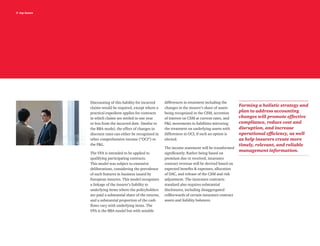 5 top issues
Discounting of this liability for incurred
claims would be required, except where a
practical expedient applies for contracts
in which claims are settled in one year
or less from the incurred date. Similar to
the BBA model, the effect of changes in
discount rates can either be recognized in
other comprehensive income (“OCI”) or
the P&L.
The VFA is intended to be applied to
qualifying participating contracts.
This model was subject to extensive
deliberations, considering the prevalence
of such features in business issued by
European insurers. This model recognizes
a linkage of the insurer’s liability to
underlying items where the policyholders
are paid a substantial share of the returns,
and a substantial proportion of the cash
flows vary with underlying items. The
VFA is the BBA model but with notable
differences in treatment including the
changes in the insurer’s share of assets
being recognized in the CSM, accretion
of interest on CSM at current rates, and
P&L movements in liabilities mirroring
the treatment on underlying assets with
differences in OCI, if such an option is
elected.
The income statement will be transformed
significantly. Rather being based on
premium due or received, insurance
contract revenue will be derived based on
expected benefits & expenses, allocation
of DAC, and release of the CSM and risk
adjustment. The insurance contracts
standard also requires substantial
disclosures, including disaggregated
rollforwards of certain insurance contract
assets and liability balances.
Forming a holistic strategy and
plan to address accounting
changes will promote effective
compliance, reduce cost and
disruption, and increase
operational efficiency, as well
as help insurers create more
timely, relevant, and reliable
management information.
 