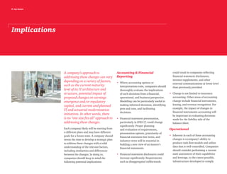 8 top issues
Implications
A company’s approach to
addressing these changes can vary
depending on a variety of factors,
such as the current maturity
level of its IT architecture and
structure, potential impact of
proposed changes on earnings
emergence and/or regulatory
capital, and current and planned
IT and actuarial modernization
initiatives. In other words, there
is no “one size fits all” approach to
addressing these changes.
Each company likely will be starting from
a different place and may have different
goals for a future state. A company should
invest the time to develop a strategic plan
to address these changes with a solid
understanding of the relevant factors,
including similarities and differences
between the changes. In doing so,
companies should keep in mind the
following potential implications:
Accounting  Financial
Reporting
•	 Where accounting options or
interpretations exist, companies should
thoroughly evaluate the implications
of such decisions from a financial,
operational, and business perspective.
Modelling can be particularly useful in
making informed decisions, identifying
pros and cons, and facilitating
decisions.
•	Financial statement presentation,
particularly in IFRS 17, could change
significantly. Proper planning
and evaluation of requirements,
presentation options, granularity of
financial statement line items, and
industry views will be essential in
building a new view of an insurer’s
financial statements.
•	Financial statement disclosures could
increase significantly. Requirements
such as disaggregated rollforwards
could result in companies reflecting
financial statement disclosures,
investor supplements, and other
external communications at lower level
than previously provided.
•	Change is not limited to insurance
accounting. Other areas of accounting
change include financial instruments,
leasing, and revenue recognition. For
example, the impact of changes in
financial instruments accounting will
be important in evaluating decisions
made for the liability side of the
balance sheet.
Operational
•	Inherent in each of these accounting
changes is a company’s ability to
produce cash flow models and utilize
data that is well-controlled. Companies
should consider performing a current
state assessment of their capabilities
and leverage, to the extent possible,
infrastructure developed to comply
 