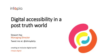 Digital accessibility in a
post truth world
Stewart Hay
Managing Director
Tweet me at: @ohmydeity
creating an inclusive digital world
intopia.digital
 