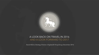A LOOK BACK ON TRAVEL IN 2016
AND A LOOK FORWARD TO 2017
David Atkins | Strategy Director | DigitasLBi Hong Kong | December 2016
 