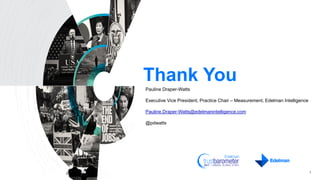 Thank You
1
Pauline Draper-Watts
Executive Vice President, Practice Chair – Measurement, Edelman Intelligence
Pauline.Draper-Watts@edelmanintelligence.com
@pdwatts
 