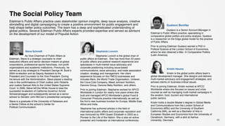 66
Steve Schmidt
As Vice-Chairman of Public Affairs at
Edelman, Steve is a strategic counselor to chief
executive officers and senior decision makers at global
corporations, professional sports franchises, non-profit
organizations and academic institutions. Previously, he
served as a top strategist to President George W. Bush’s
2004 re-election and as Deputy Assistant to the
President and Counselor to the Vice President. During
his tenure with the Administration, Steve played a leading
role in the confirmations of Chief Justice John Roberts
and Justice Samuel Alito to the United States Supreme
Court. In 2006, Steve left the White House to lead the
successful re-election of California Governor Arnold
Schwarzenegger and subsequently served as a senior
advisor to Senator John McCain’s presidential campaign.
Steve is a graduate of the University of Delaware and
a Senior Fellow at the school’s Center for
Political Communication.
Stephanie Lvovich
Stephanie Lvovich is the global chair of
public affairs at Edelman. She has more than 23 years
of public affairs and political research experience and
specializes in multi-market issue advocacy and
corporate positioning including issue-based
communications, issue advocacy, and trade association
creation, strategy and management. Her client
experience focuses on the FMCG businesses and
includes Mars, the World Trade Organisation, Unilever,
the Coca-Cola Company, Mead Johnson Nutrition,
Danone Group, Danone Baby Nutrition, and others.
Prior to joining Edelman, Stephanie worked for APCO
Worldwide in London for nearly nine years where she
built and managed APCO Worldwide’s global Food &
Consumer Products practice internationally as well as
the firm’s new business function for Europe, Middle East,
Africa and India.
Stephanie has authored articles in the field of
international public affairs and corporate reputation and
was honoured by HRH Queen Elizabeth in 2003 as a
Pioneer to the Life of the Nation. She is also an active
presenter and moderator at international conferences.
The Social Policy Team
Edelman's Public Affairs practice uses stakeholder opinion insights, deep issue analysis, creative
storytelling and digital campaigning to create a positive environment for public engagement and
help shape better policy outcomes. The team has a deep and sophisticated understanding of
global politics. Several Edelman Public Affairs experts provided expertise and served as advisors
on the development of our model of Populist Action.
Gustavo Bonifaz
Gustavo is a Senior Account Manager in
Edelman’s Public Affairs practice, specialising in
comparative global politics and policy analysis. Gustavo
is a researcher on the Edge global model for the practice
of Public Affairs.
Prior to joining Edelman Gustavo earned a PhD in
Political Science at the London School of Economics,
where he also obtained a Msc. In Comparative Politics
(Latin America).
Kristin Heume
Kristin is the global public affairs team’s
global development manager. She designs and delivers
multi-market advocacy and engagement strategies, and
advises clients on business-critical issues.
Prior to joining Edelman, Kristin worked at APCO
Worldwide where she focused on issues and crisis
counsel as well as managing multi-market campaigns in
the aviation, food, tourism and international
public sectors.
Kristin holds a double Master’s degree in Global Media
and Communications from the London School of
Economics (MSc) and the University of Southern
California (MA), as well as a Bachelor of Arts in
European Studies and Economics from the University of
Osnabrück, Germany, with a stint at Aarhus
University, Denmark.
 