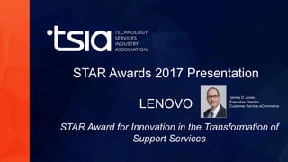www.tsia.com
STAR Award for Innovation in the Transformation of
Support Services
STAR Awards 2017 Presentation
LENOVO
James D Jones
Executive Director
Customer Service eCommerce
 