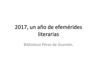 2017, un año de efemérides
literarias
Biblioteca Pérez de Guzmán.
 