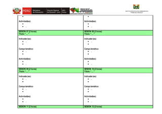 INSTITUCION EDUCATIVA EMBLEMATICA
“FRANCSCO IRAZOLA”

Actividad(es):

 .

Actividad(es):

 .
SESIÓN 07 (2 horas)
Título:“… ”
SESIÓN 08 (2 horas)
Título:“… ”
Indicador(es):
 .

Campo temático:
 .

Actividad(es):

 .
Indicador(es):
 .

Campo temático:
 .

Actividad(es):

 .
SESIÓN 09 (2 horas)
Título:“… ”
SESIÓN 10 (2 horas)
Título:“… ”
Indicador(es):
 .

Campo temático:
 .

Actividad(es):

 .
Indicador(es):
 .

Campo temático:
 .

Actividad(es):

 .
SESIÓN 11 (2 horas) SESIÓN 12 (2 horas)
 